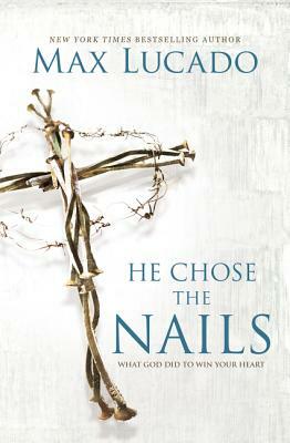 He Chose the Nails: What God Did to Win Your Heart by Max Lucado