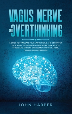 Vagus Nerve and Overthinking: A Guide to Stimulate Your Vagus Nerve and Declutter Your Mind. Techniques to Stop Worrying, Relieve Stress and Anxiety by John Harper