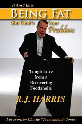 It Ain't Easy Being Fat But That's Your Problem: Tough Love from a Recovering Foodaholic by Charles Jones, R.J. Harris