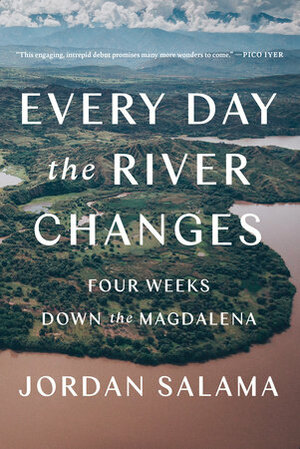 Every Day the River Changes: Four Weeks Down the Magdalena by Jordan Salama
