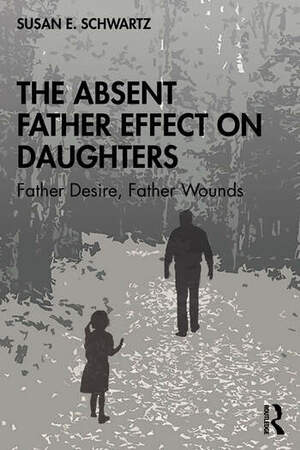 The Absent Father Effect on Daughters: Father Desire, Father Wounds by Susan E. Schwartz