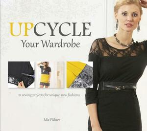 Upcycle Your Wardrobe: 21 Sewing Projects for Unique, New Fashions by Mia Fuhrer