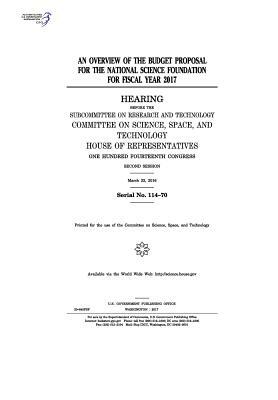 An overview of the budget proposal for the National Science Foundation for fiscal year 2017: hearing before the Subcommittee on Research and Technolog by Committee on Science Space and Tec 2011, United S. Congress, United States House of Representatives