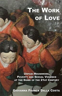 The Work of Love: The Role of Unpaid Housework as a Condition of Poverty and Violence at the Dawn of the 21st Century by Giovanna Franca Dalla Costa