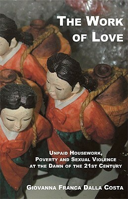 The Work of Love: The Role of Unpaid Housework as a Condition of Poverty and Violence at the Dawn of the 21st Century by Giovanna Franca Dalla Costa