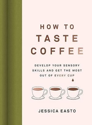 How to Taste Coffee: Develop Your Sensory Skills and Get the Most Out of Every Cup by Jessica Easto