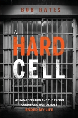 A Hard Cell: My Incarceration And The Prison Conditions That Almost Ended My Life by Bob Bates