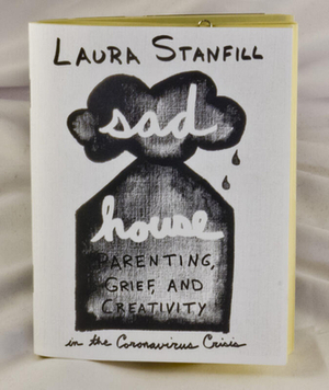 Sad House: Parenting, Grief, and Creativity in the Coronavirus Crisis by Laura Stanfill