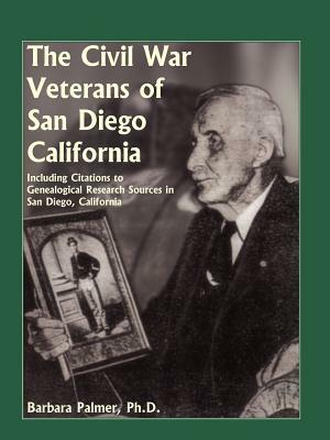 The Civil War Veterans of San Diego: Including Citations to Genealogical Research Sources in San Diego, California by Barbara Palmer