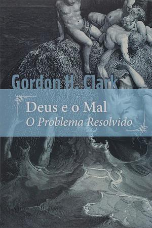 Deus e o Mal: O Problema Resolvido by Gordon H. Clark