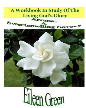 Aroma: A Sweetsmelling Savor?: A Workbook In Study Of The Living God's Glory by Eileen Green