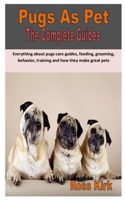 Pugs as Pet the Complete Guides: Everything about pugs care guides, feeding, grooming, behavior, history, housing, treats, training and how they make by Ross Kirk