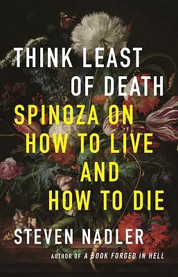 Think Least of Death: Spinoza on How to Live and How to Die by Steven Nadler