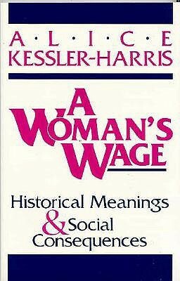 A Woman's Wage: Historical Meanings and Social Consequences by Alice Kessler-Harris