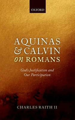 Aquinas and Calvin on Romans: God's Justification and Our Participation by Charles Raith II