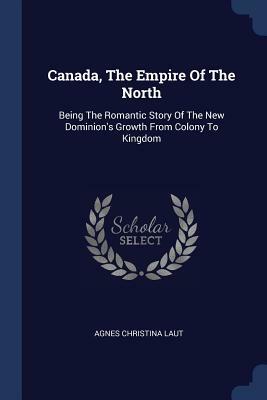 Canada: The Empire of the North by Agnes C. Laut