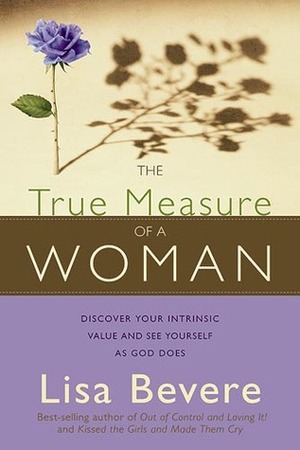 The True Measure Of A Woman: Discover your intrinsic value and see yourself as God does by Lisa Bevere