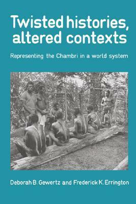 Twisted Histories, Altered Contexts: Representing the Chambri in the World System by Deborah B. Gewertz