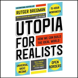 Utopia for Realists: How We Can Build the Ideal World by Rutger Bregman