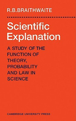 Scientific Explanation: A Study of the Function of Theory, Probability and Law in Science by Richard Bevan Braithwaite