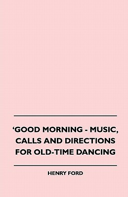 Good Morning - Music, Calls And Directions For Old-Time Dancing by Henry Ford