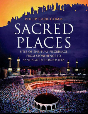 Sacred Places: Sites of Spiritual Pilgrimage from Stonehenge to Santiago de Compostela by Philip Carr-Gomm