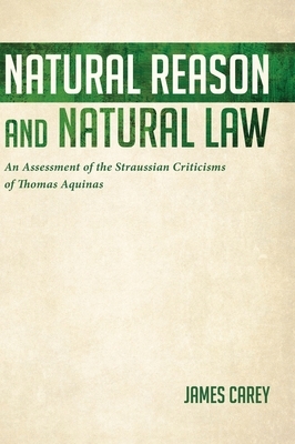 Natural Reason and Natural Law: An Assessment of the Straussian Criticisms of Thomas Aquinas by James Carey