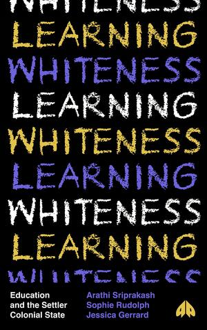 Learning Whiteness: Education and the Settler Colonial State by Arathi Sriprakash, Jessica Gerrard, Sophie Rudolph