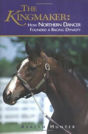 The Kingmaker: How Northern Dancer Founded a Racing Dynasty by Avalyn Hunter