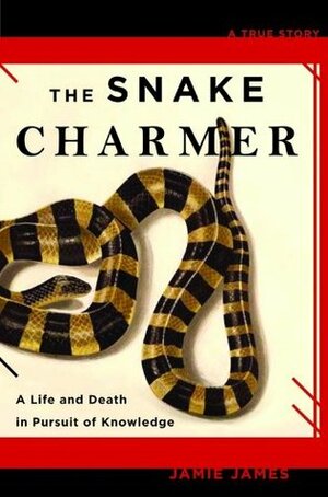 The Snake Charmer: A Life and Death in Pursuit of Knowledge by Jamie James