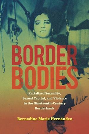 Border Bodies: Racialized Sexuality, Sexual Capital, and Violence in the Nineteenth-Century Borderlands by Bernadine Marie Hernández