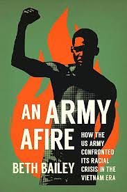 An Army Afire: How the US Army Confronted Its Racial Crisis in the Vietnam Era by Beth Bailey