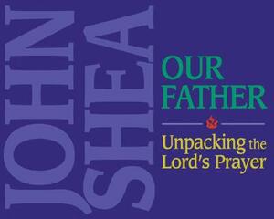 The Our Father: Unpacking the Lord's Prayer by John Shea