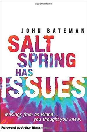 Salt Spring Has Issues: Musings from an Island you thought you knew. by Arthur Black, John Bateman