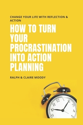 How To Turn Your Procrastination Into Action Planning: Change Your Life With Reflection & Action by Jcrm Journals, Claire Moody, Ralph Moody