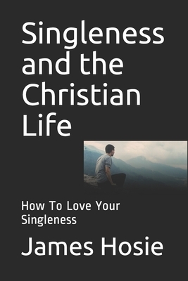 Singleness and the Christian Life: How To Love Your Singleness by James Hosie