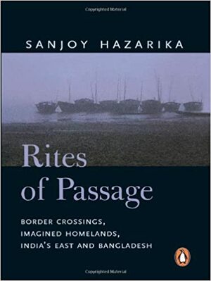 Rites Of Passage: Border Corssisngs, Imagined Homelands, India's East and Bangladesh by Sanjoy Hazarika