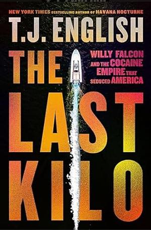 The Last Kilo: Willy Falcon and the Cocaine Empire That Seduced America by T J English