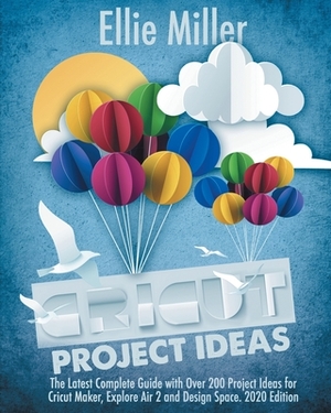 Cricut Project Ideas: The Latest Complete Guide with Over 200 Project Ideas for Cricut Maker, Explore Air 2 and Design Space. 2020 Edition by Ellie Miller