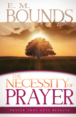 Necessity of Prayer: Prayer That Gets Results by E.M. Bounds