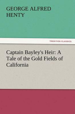 Captain Bayley's Heir: A Tale of the Gold Fields of California by G.A. Henty