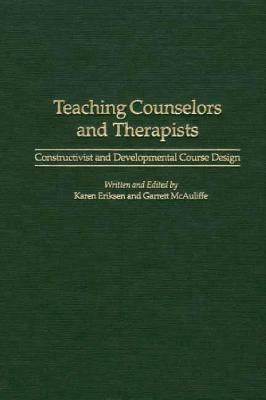 Teaching Counselors and Therapists: Constructivist and Developmental Course Design by Garrett McAuliffe, Karen Eriksen