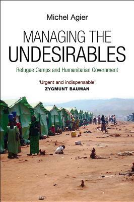 Managing the Undesirables: Refugee Camps and Humanitarian Government by Michel Agier