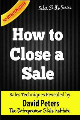 How to Close a Sale: How to Close EVery Sale Quickly & Easily by David Peters