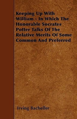 Keeping Up With William - In Which The Honorable Socrates Potter Talks Of The Relative Merits Of Some Common And Preferred by Irving Bacheller