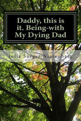 Daddy, This Is It. Being-With My Dying Dad by Julie Saeger Nierenberg