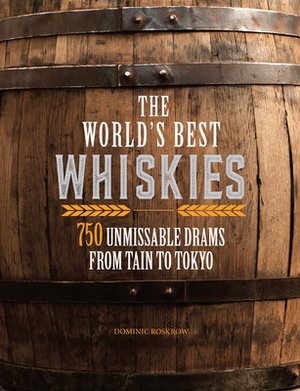 The World's Best Whiskies: 750 Unmissable Drams from Tain to Tokyo by Dominic Roskrow