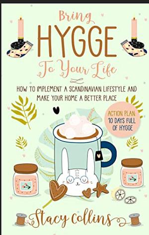 Bring Hygge To Your Life: How to Implement a Scandinavian Lifestyle and Make Your Home a Better Place by Stacy Collins