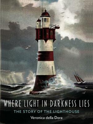 Where Light in Darkness Lies: The Story of the Lighthouse by Veronica della Dora