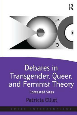 Debates in Transgender, Queer, and Feminist Theory: Contested Sites by Patricia Elliot